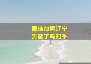 周琦加盟辽宁男篮了吗知乎