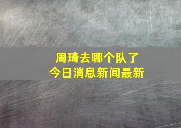 周琦去哪个队了今日消息新闻最新