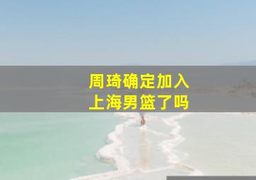 周琦确定加入上海男篮了吗