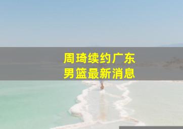 周琦续约广东男篮最新消息