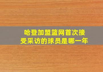 哈登加盟篮网首次接受采访的球员是哪一年