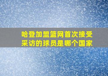 哈登加盟篮网首次接受采访的球员是哪个国家