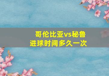 哥伦比亚vs秘鲁进球时间多久一次