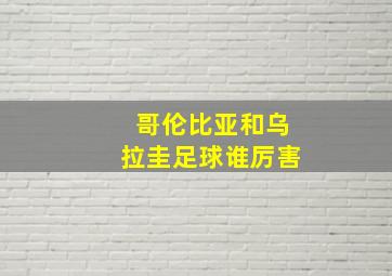 哥伦比亚和乌拉圭足球谁厉害