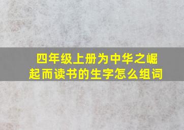 四年级上册为中华之崛起而读书的生字怎么组词