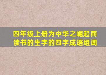 四年级上册为中华之崛起而读书的生字的四字成语组词