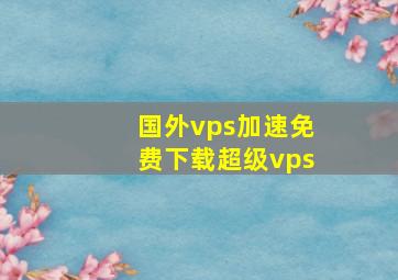 国外vps加速免费下载超级vps