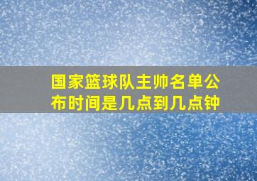 国家篮球队主帅名单公布时间是几点到几点钟