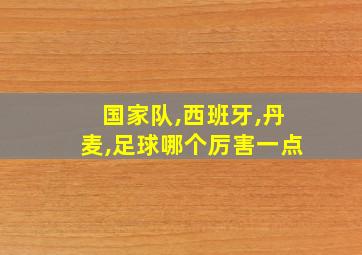 国家队,西班牙,丹麦,足球哪个厉害一点