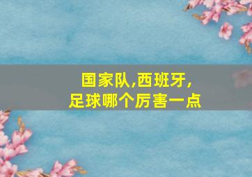 国家队,西班牙,足球哪个厉害一点