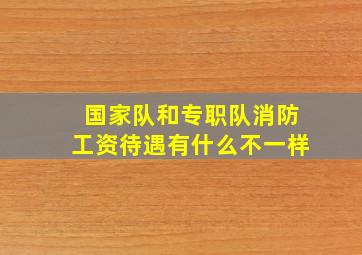 国家队和专职队消防工资待遇有什么不一样