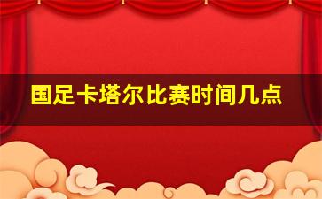 国足卡塔尔比赛时间几点