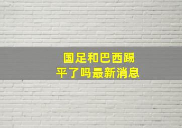 国足和巴西踢平了吗最新消息