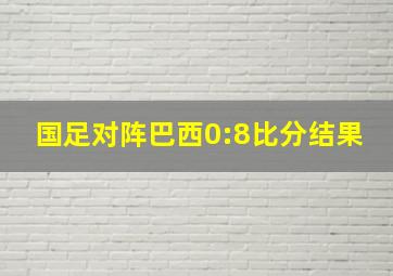 国足对阵巴西0:8比分结果