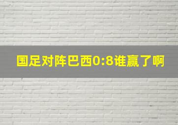 国足对阵巴西0:8谁赢了啊