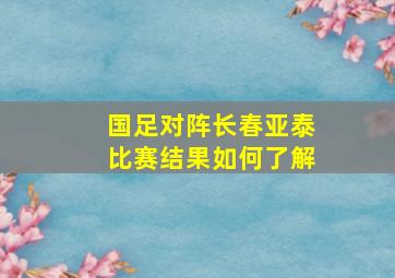 国足对阵长春亚泰比赛结果如何了解