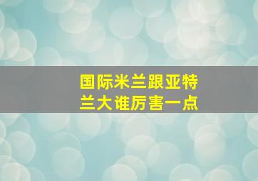 国际米兰跟亚特兰大谁厉害一点