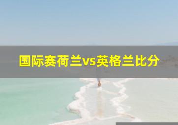 国际赛荷兰vs英格兰比分