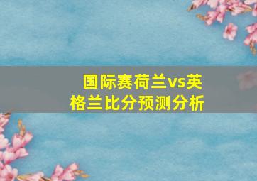 国际赛荷兰vs英格兰比分预测分析