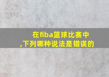 在fiba篮球比赛中,下列哪种说法是错误的