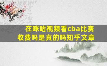 在咪咕视频看cba比赛收费吗是真的吗知乎文章