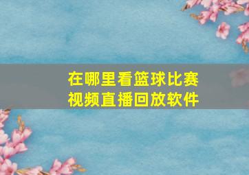 在哪里看篮球比赛视频直播回放软件