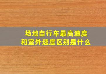 场地自行车最高速度和室外速度区别是什么