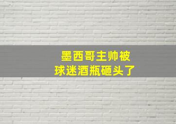 墨西哥主帅被球迷酒瓶砸头了