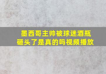 墨西哥主帅被球迷酒瓶砸头了是真的吗视频播放