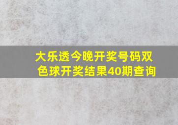 大乐透今晚开奖号码双色球开奖结果40期查询