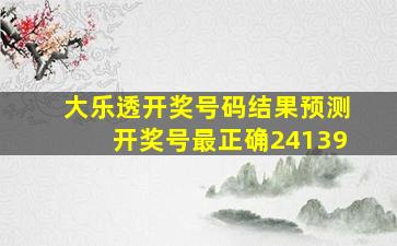 大乐透开奖号码结果预测开奖号最正确24139