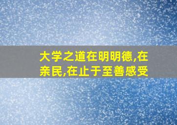 大学之道在明明德,在亲民,在止于至善感受