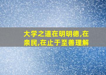 大学之道在明明德,在亲民,在止于至善理解