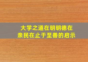 大学之道在明明德在亲民在止于至善的启示