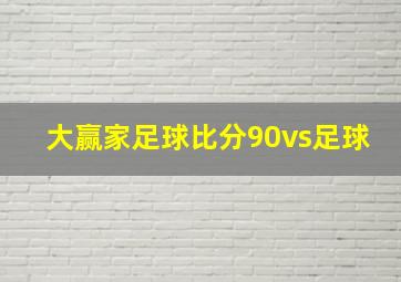 大赢家足球比分90vs足球