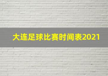 大连足球比赛时间表2021