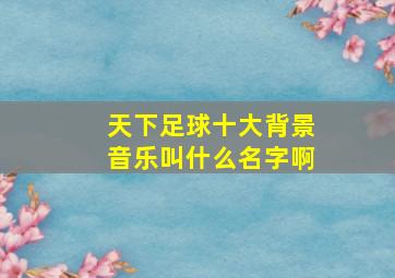 天下足球十大背景音乐叫什么名字啊