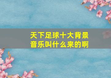 天下足球十大背景音乐叫什么来的啊