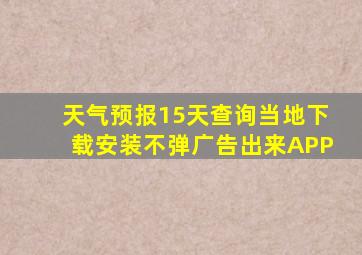 天气预报15天查询当地下载安装不弹广告出来APP