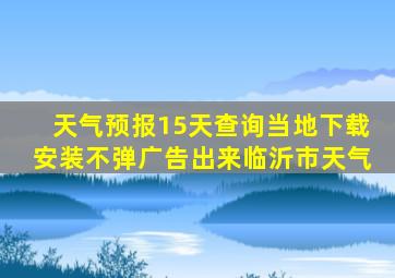 天气预报15天查询当地下载安装不弹广告出来临沂市天气