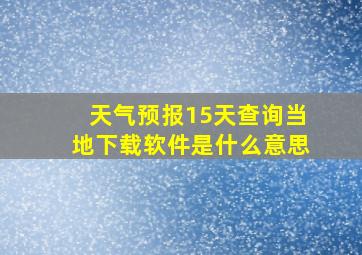 天气预报15天查询当地下载软件是什么意思