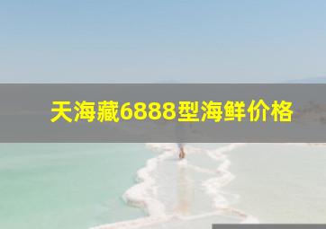 天海藏6888型海鲜价格