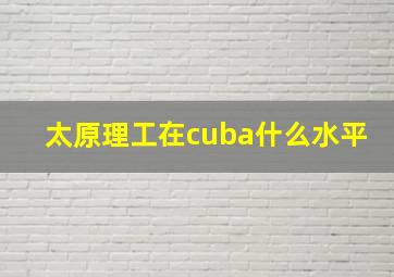 太原理工在cuba什么水平