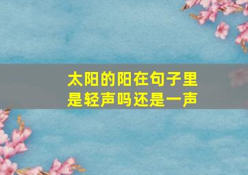 太阳的阳在句子里是轻声吗还是一声