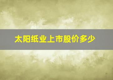 太阳纸业上市股价多少