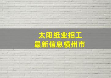 太阳纸业招工最新信息横州市