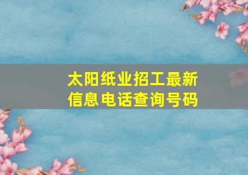 太阳纸业招工最新信息电话查询号码