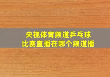 央视体育频道乒乓球比赛直播在哪个频道播