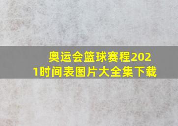 奥运会篮球赛程2021时间表图片大全集下载