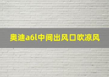 奥迪a6l中间出风口吹凉风